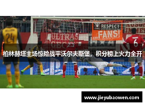 柏林赫塔主场惊险战平沃尔夫斯堡，积分榜上火力全开