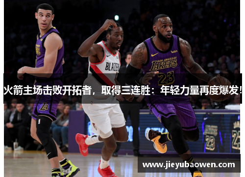 火箭主场击败开拓者，取得三连胜：年轻力量再度爆发！