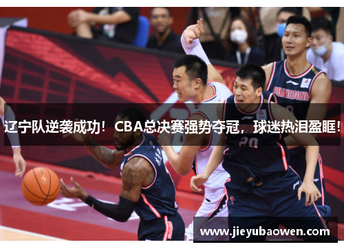辽宁队逆袭成功！CBA总决赛强势夺冠，球迷热泪盈眶！